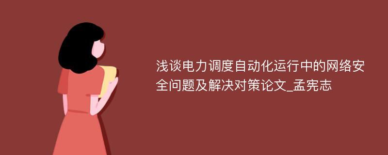 浅谈电力调度自动化运行中的网络安全问题及解决对策论文_孟宪志