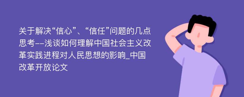 关于解决“信心”、“信任”问题的几点思考--浅谈如何理解中国社会主义改革实践进程对人民思想的影响_中国改革开放论文