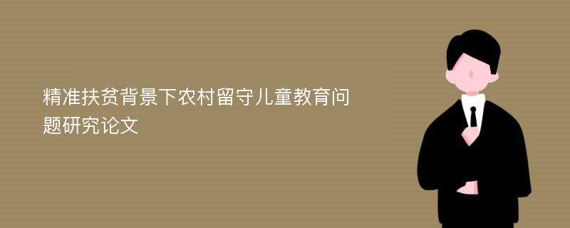 精准扶贫背景下农村留守儿童教育问题研究论文