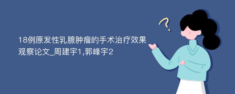 18例原发性乳腺肿瘤的手术治疗效果观察论文_周建宇1,郭峰宇2