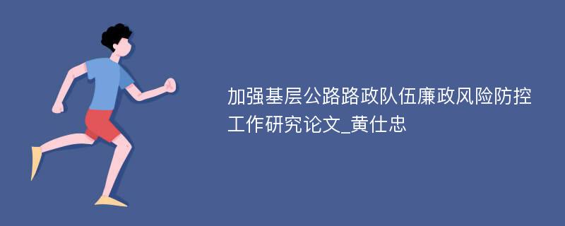 加强基层公路路政队伍廉政风险防控工作研究论文_黄仕忠