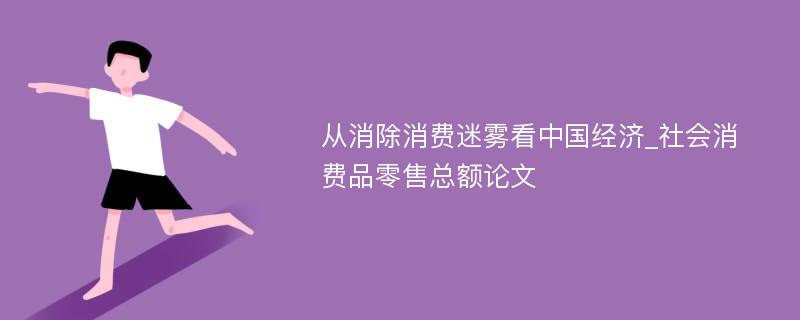 从消除消费迷雾看中国经济_社会消费品零售总额论文