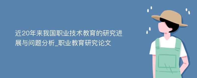 近20年来我国职业技术教育的研究进展与问题分析_职业教育研究论文