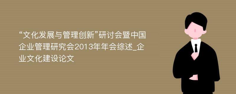 “文化发展与管理创新”研讨会暨中国企业管理研究会2013年年会综述_企业文化建设论文