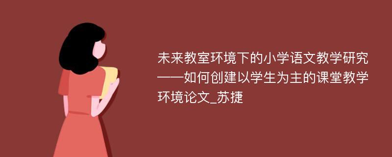 未来教室环境下的小学语文教学研究——如何创建以学生为主的课堂教学环境论文_苏捷