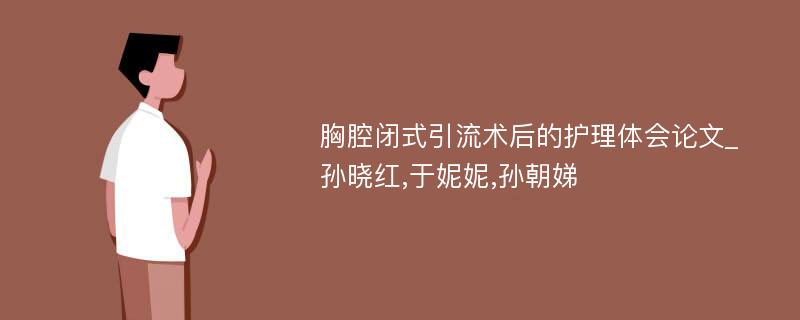 胸腔闭式引流术后的护理体会论文_孙晓红,于妮妮,孙朝娣