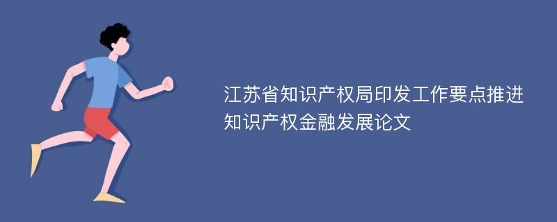 江苏省知识产权局印发工作要点推进知识产权金融发展论文