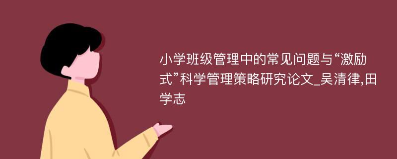 小学班级管理中的常见问题与“激励式”科学管理策略研究论文_吴清律,田学志