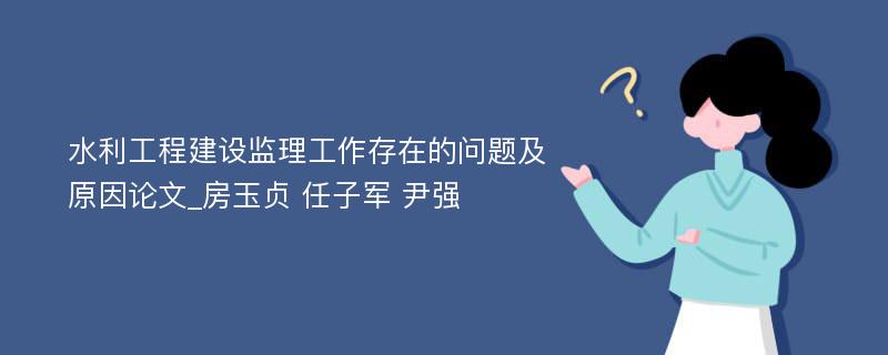 水利工程建设监理工作存在的问题及原因论文_房玉贞 任子军 尹强