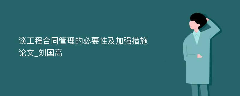 谈工程合同管理的必要性及加强措施论文_刘国高