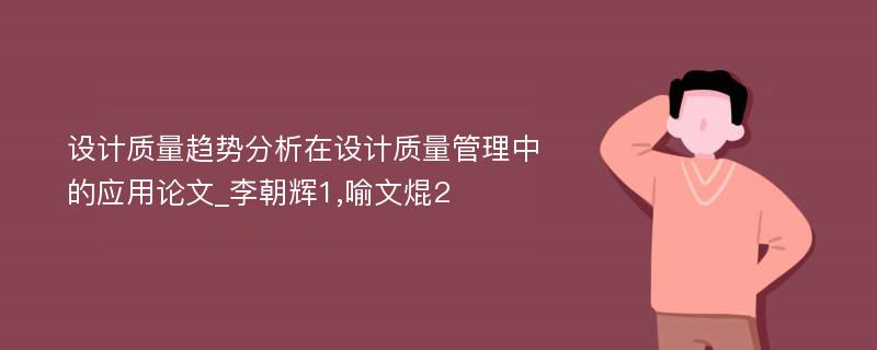 设计质量趋势分析在设计质量管理中的应用论文_李朝辉1,喻文焜2