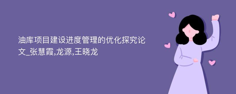 油库项目建设进度管理的优化探究论文_张慧霞,龙源,王晓龙