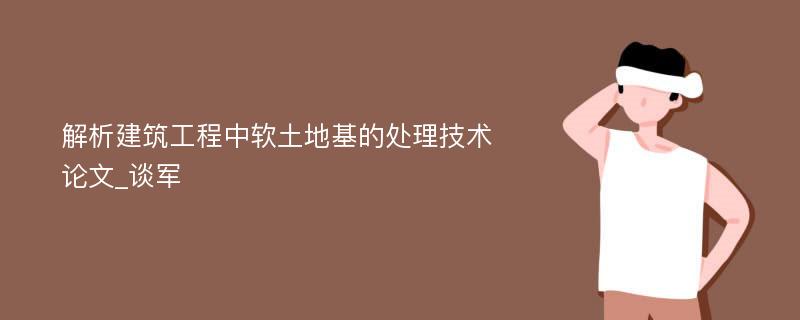 解析建筑工程中软土地基的处理技术论文_谈军