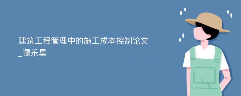 建筑工程管理中的施工成本控制论文_谭乐星