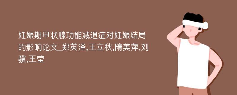 妊娠期甲状腺功能减退症对妊娠结局的影响论文_郑英泽,王立秋,隋美萍,刘骥,王莹