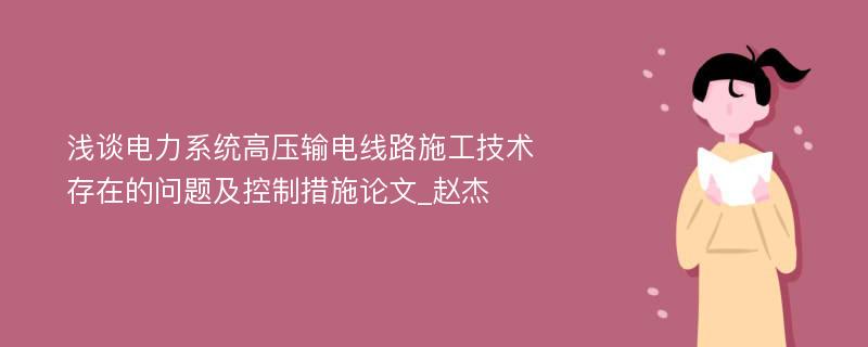 浅谈电力系统高压输电线路施工技术存在的问题及控制措施论文_赵杰