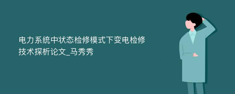 电力系统中状态检修模式下变电检修技术探析论文_马秀秀