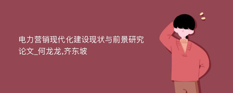 电力营销现代化建设现状与前景研究论文_何龙龙,齐东坡