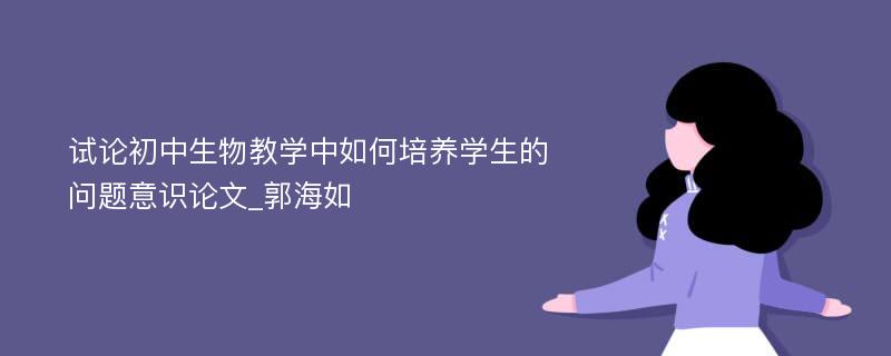 试论初中生物教学中如何培养学生的问题意识论文_郭海如