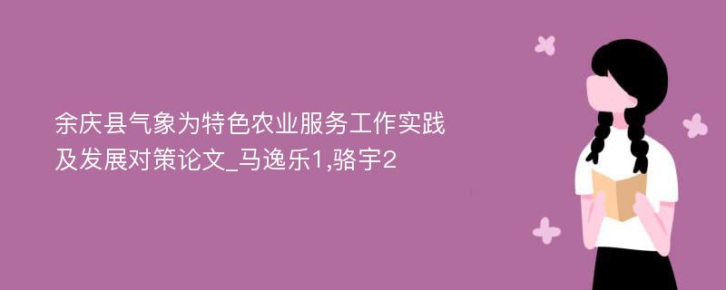 余庆县气象为特色农业服务工作实践及发展对策论文_马逸乐1,骆宇2