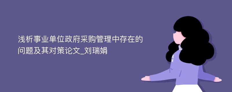 浅析事业单位政府采购管理中存在的问题及其对策论文_刘瑞娟