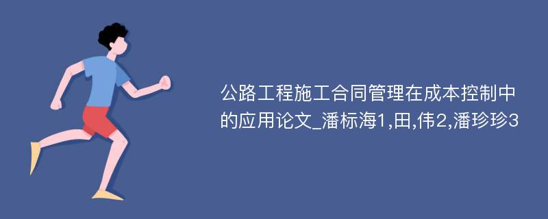 公路工程施工合同管理在成本控制中的应用论文_潘标海1,田,伟2,潘珍珍3