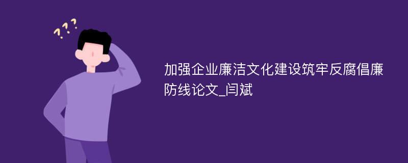 加强企业廉洁文化建设筑牢反腐倡廉防线论文_闫斌