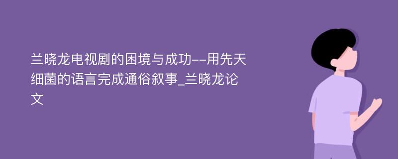 兰晓龙电视剧的困境与成功--用先天细菌的语言完成通俗叙事_兰晓龙论文