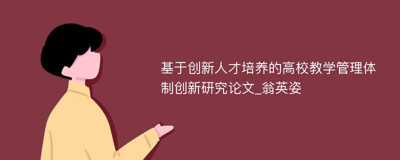 基于创新人才培养的高校教学管理体制创新研究论文_翁英姿