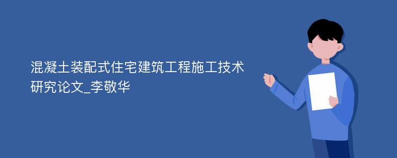 混凝土装配式住宅建筑工程施工技术研究论文_李敬华