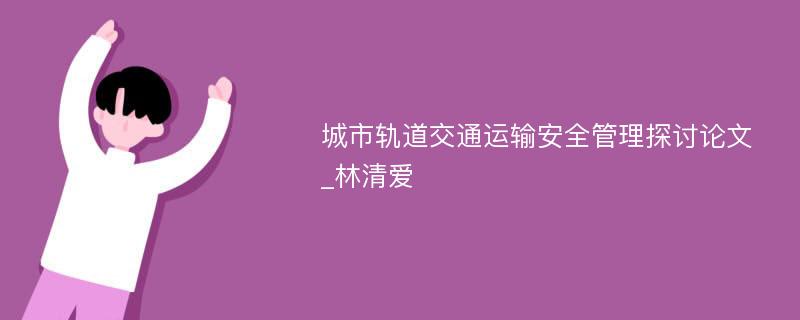 城市轨道交通运输安全管理探讨论文_林清爱