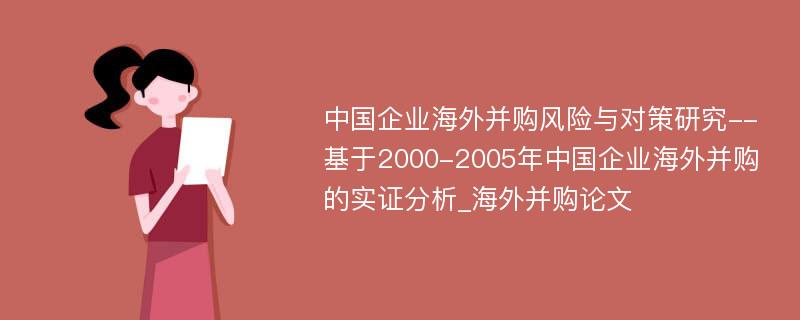 中国企业海外并购风险与对策研究--基于2000-2005年中国企业海外并购的实证分析_海外并购论文