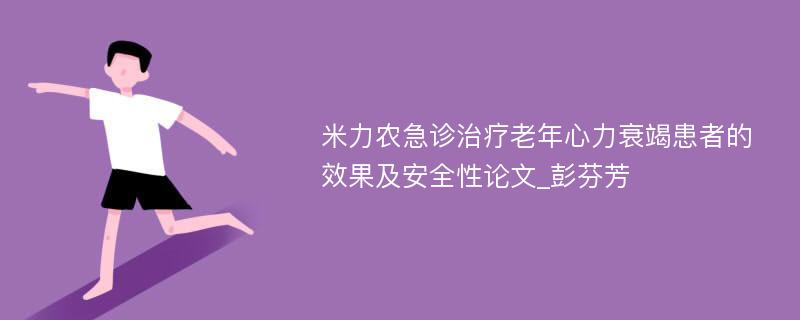 米力农急诊治疗老年心力衰竭患者的效果及安全性论文_彭芬芳