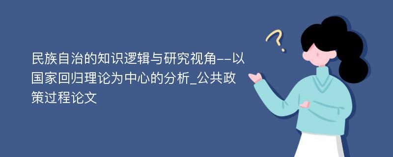 民族自治的知识逻辑与研究视角--以国家回归理论为中心的分析_公共政策过程论文