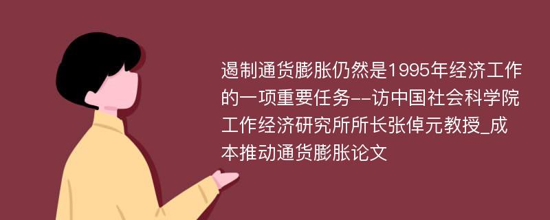 遏制通货膨胀仍然是1995年经济工作的一项重要任务--访中国社会科学院工作经济研究所所长张倬元教授_成本推动通货膨胀论文