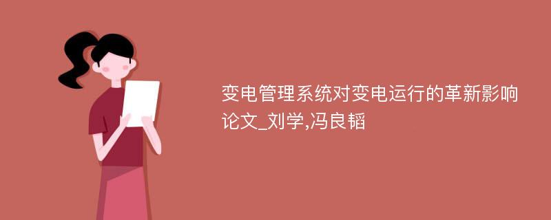 变电管理系统对变电运行的革新影响论文_刘学,冯良韬