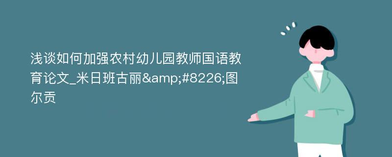 浅谈如何加强农村幼儿园教师国语教育论文_米日班古丽&#8226;图尔贡