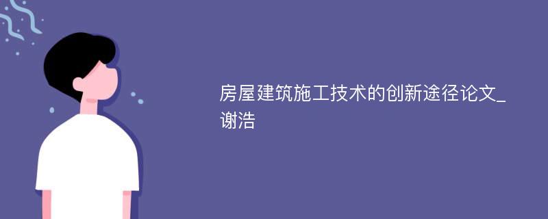 房屋建筑施工技术的创新途径论文_谢浩