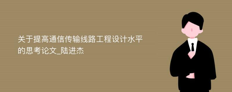 关于提高通信传输线路工程设计水平的思考论文_陆进杰