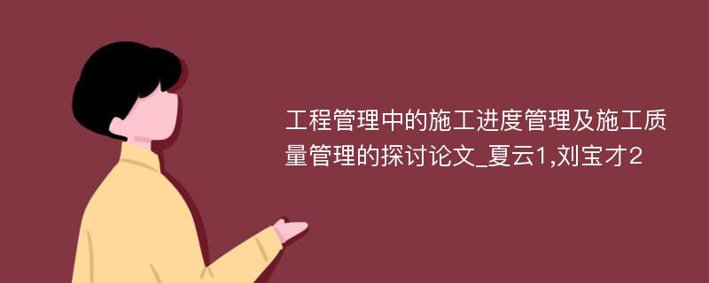 工程管理中的施工进度管理及施工质量管理的探讨论文_夏云1,刘宝才2