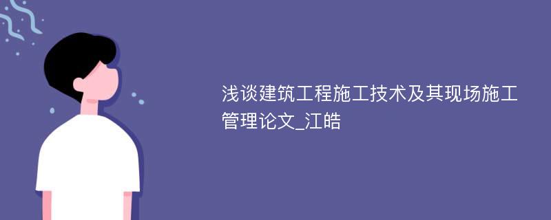 浅谈建筑工程施工技术及其现场施工管理论文_江皓