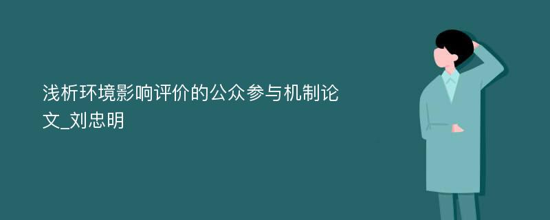 浅析环境影响评价的公众参与机制论文_刘忠明