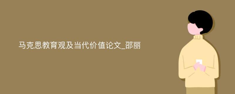 马克思教育观及当代价值论文_邵丽