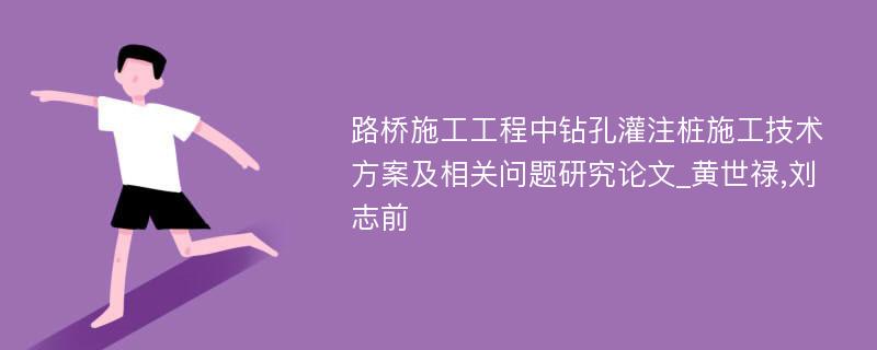 路桥施工工程中钻孔灌注桩施工技术方案及相关问题研究论文_黄世禄,刘志前