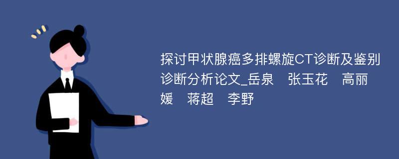 探讨甲状腺癌多排螺旋CT诊断及鉴别诊断分析论文_岳泉　张玉花　高丽媛　蒋超　李野