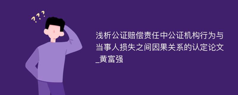 浅析公证赔偿责任中公证机构行为与当事人损失之间因果关系的认定论文_黄富强