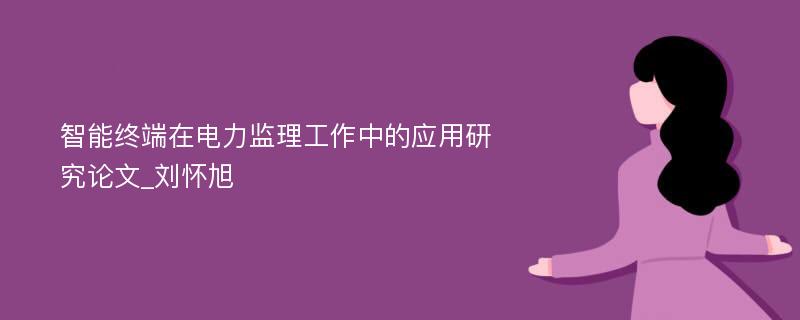 智能终端在电力监理工作中的应用研究论文_刘怀旭