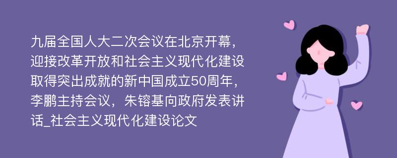 九届全国人大二次会议在北京开幕，迎接改革开放和社会主义现代化建设取得突出成就的新中国成立50周年，李鹏主持会议，朱镕基向政府发表讲话_社会主义现代化建设论文