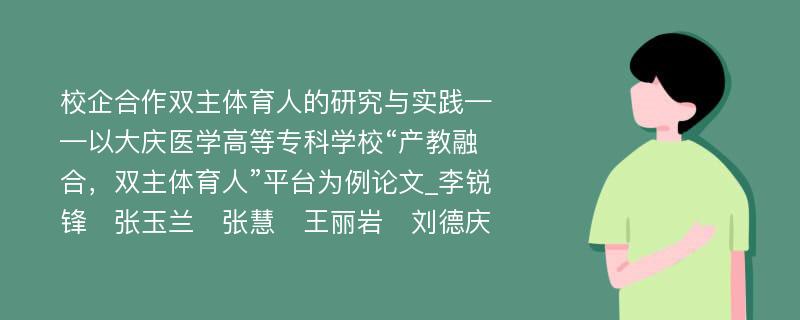 校企合作双主体育人的研究与实践——以大庆医学高等专科学校“产教融合，双主体育人”平台为例论文_李锐锋　张玉兰　张慧　王丽岩　刘德庆