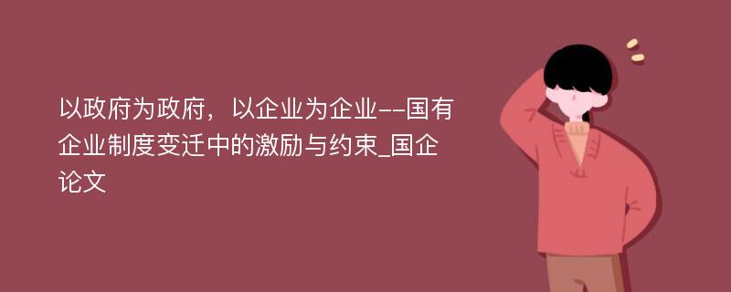 以政府为政府，以企业为企业--国有企业制度变迁中的激励与约束_国企论文